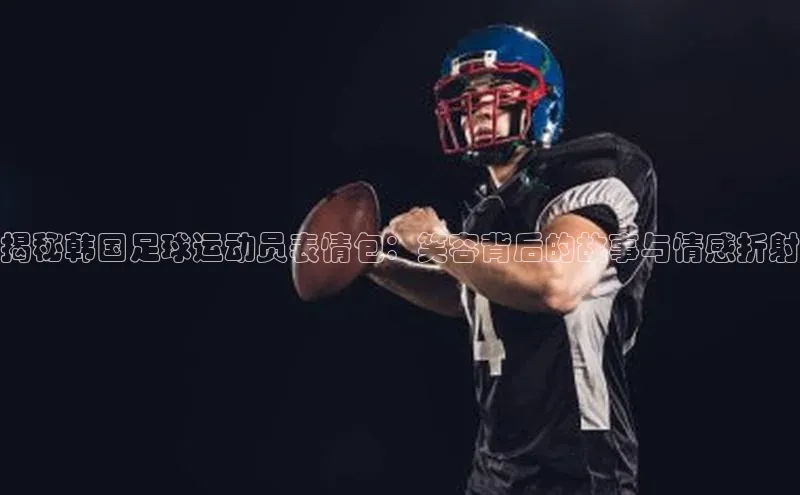 NG28相信品牌的力量官网百度手机输入法揭秘韩国足球运动员表情包：笑容背后的故事与情感折射