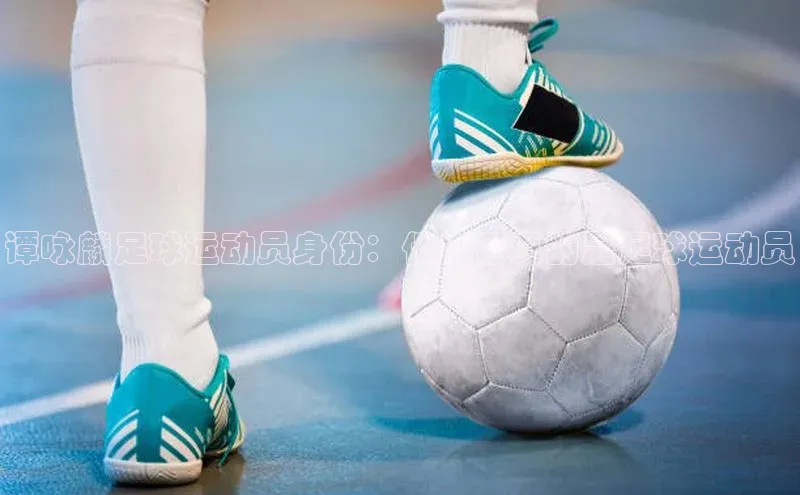 ng.28注册官网同程谭咏麟足球运动员身份：他是否真的是足球运动员