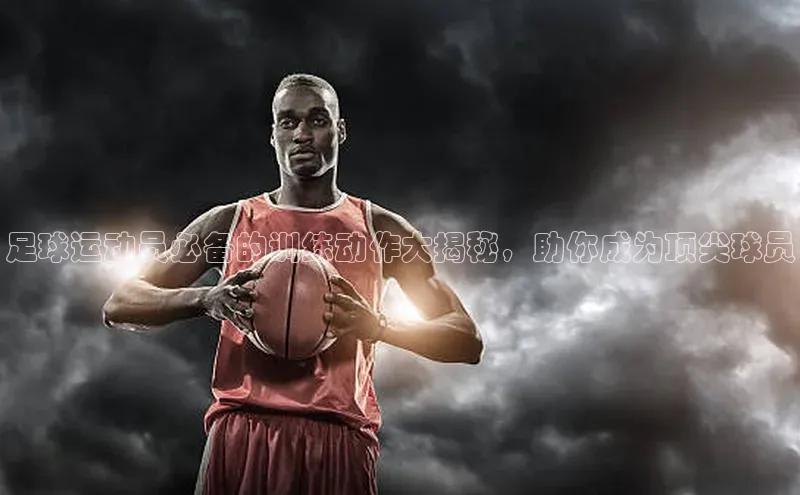 NG28.666官网版小度商城足球运动员必备的训练动作大揭秘，助你成为顶尖球员