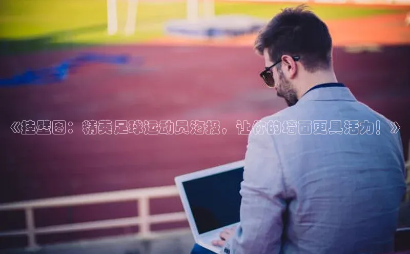 南宫·NG28在线登录轻美电器《挂壁图：精美足球运动员海报，让你的墙面更具活力！》