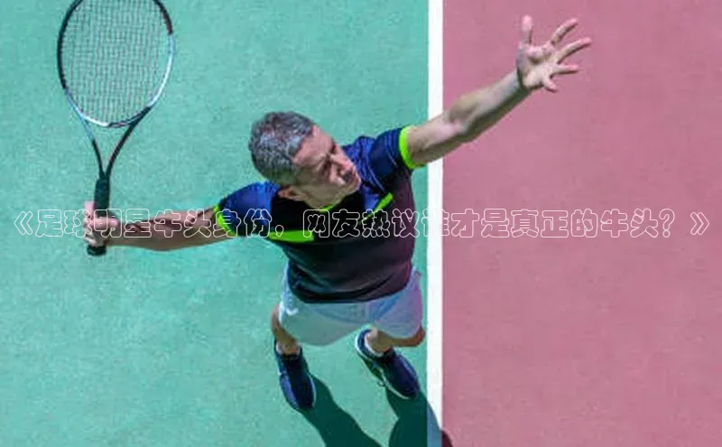 南宫app注册百度 H5《足球明星牛头身份，网友热议谁才是真正的牛头？》