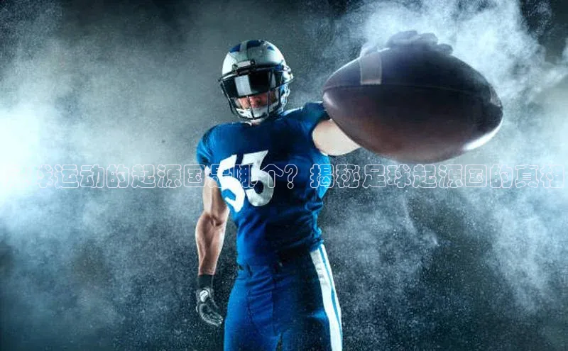 ng28相信品牌的含义中文在线足球运动的起源国是哪个？揭秘足球起源国的真相