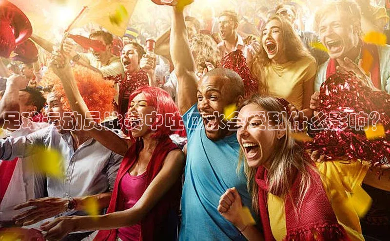 南宫28ng娱乐平台游戏特色百度技术学院足球运动员比赛中吐口水会受到什么影响？