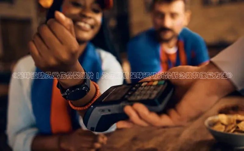 南宫28官网登录入口最新版宇信科技《足球运动员受伤骨裂图片 | 为您解析足球运动员骨折急救和康复方法》