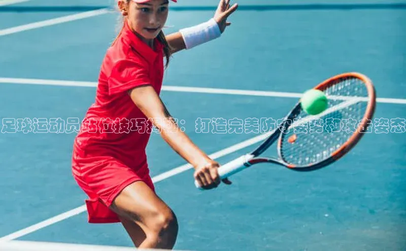 NG相信品牌的力量官网哇咔哇咔文化足球运动员站位技巧揭秘：打造完美防守姿势和攻击姿态