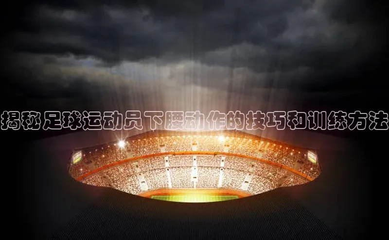 南宫28NG相信品牌力量滴滴出行揭秘足球运动员下腰动作的技巧和训练方法