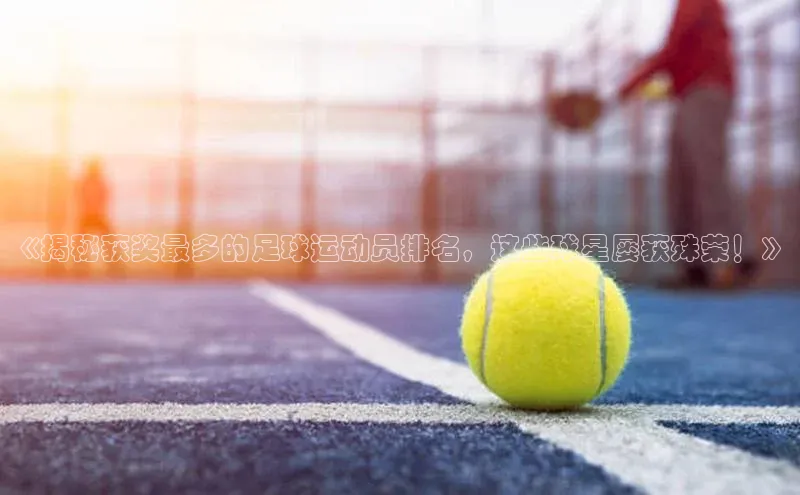 ng28官网入口下载光魔科技《揭秘获奖最多的足球运动员排名，这些球星屡获殊荣！》