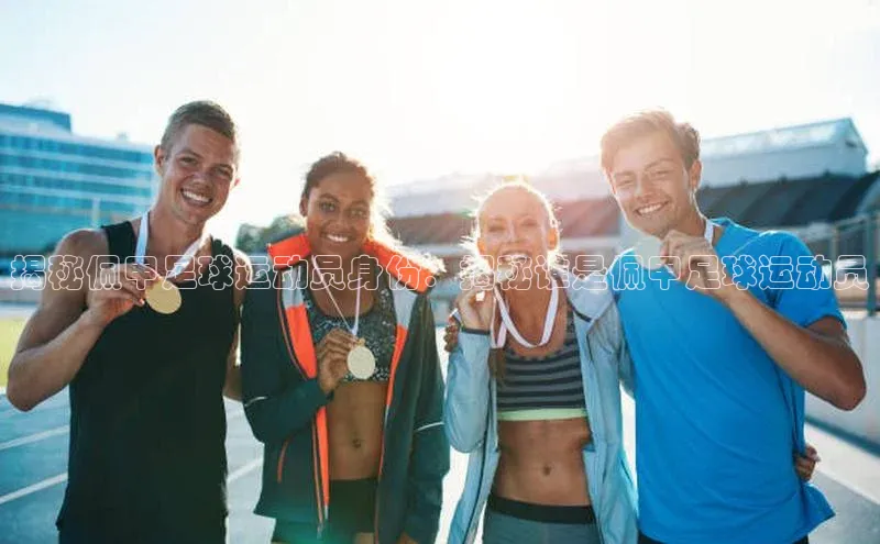 南宫pg娱乐电子游戏官网文心一言揭秘佩甲足球运动员身份：揭秘谁是佩甲足球运动员