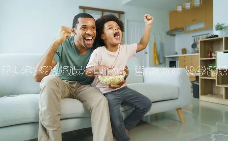 ng28苹果下载汉得信息青少年足球运动员增重食谱：营养全面，科学健康