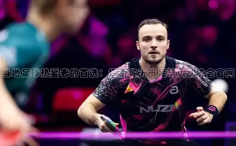 ng南宫国际app入口注册百度社团赞助平台当地足球热爱者的首选：探索临沂市足球运动协会官网