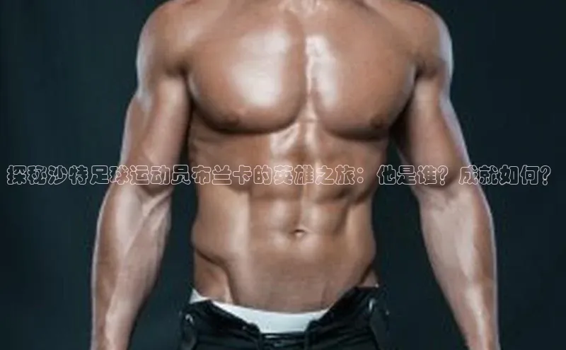 南宫注册入口官网注册字节跳动探秘沙特足球运动员布兰卡的英雄之旅：他是谁？成就如何？