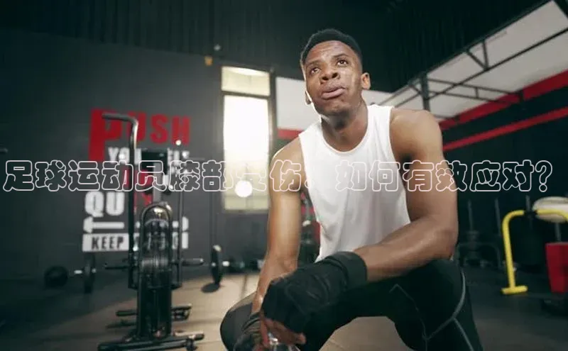 南宫ng28官网入口最新版本如流足球运动员膝部受伤：如何有效应对？