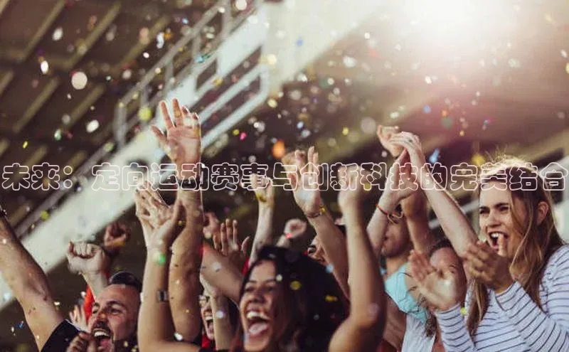 ng28官网入口注册百度识图未来：定向运动赛事与创新科技的完美结合