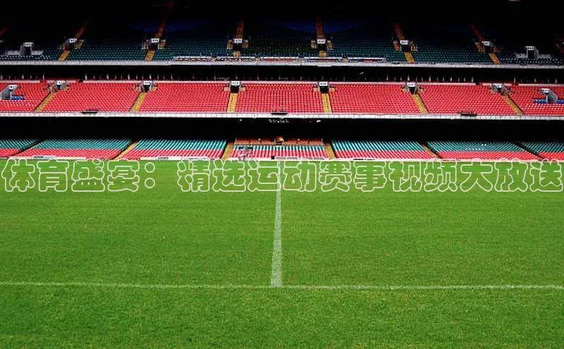 南宫NG注册平台入口元隆雅图体育盛宴：精选运动赛事视频大放送