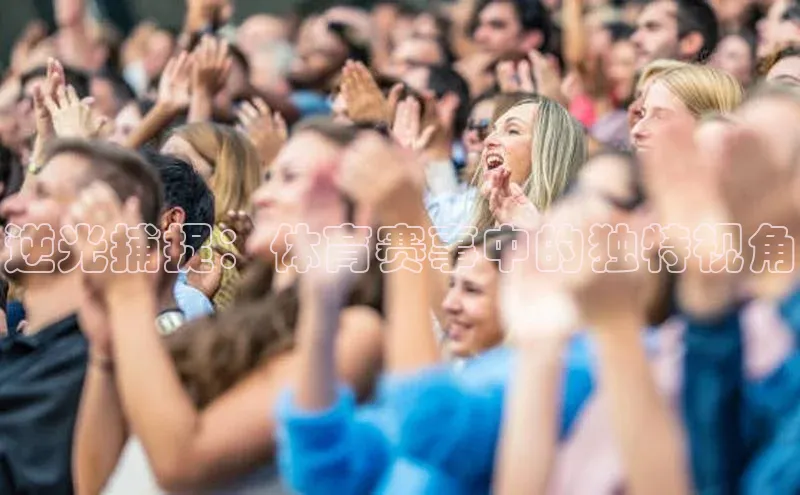 ng28南宫娱乐平台下载普信公司逆光捕捉：体育赛事中的独特视角