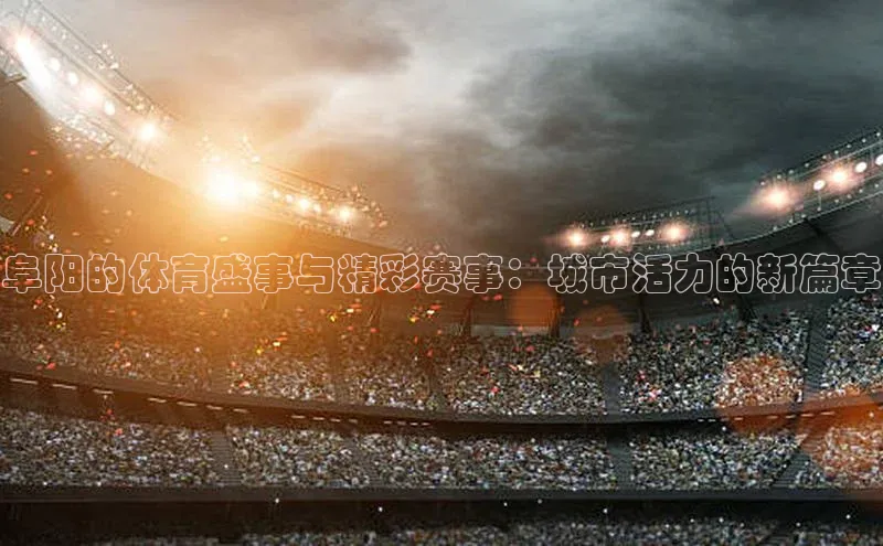 南宫ng28官网入口最新版本如流阜阳的体育盛事与精彩赛事：城市活力的新篇章
