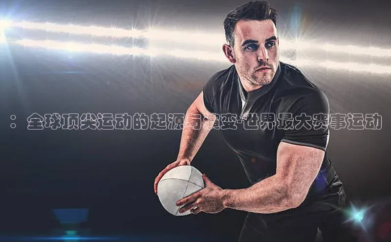 ：全球顶尖运动的起源与演变-世界最大赛事运动