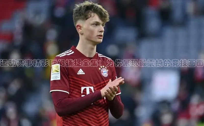 运动赛事精彩瞬间捕捉全集：为你展现最震撼的竞技画面