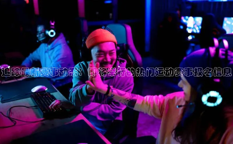 追踪最新赛事动态：即将举行的热门运动赛事报名信息