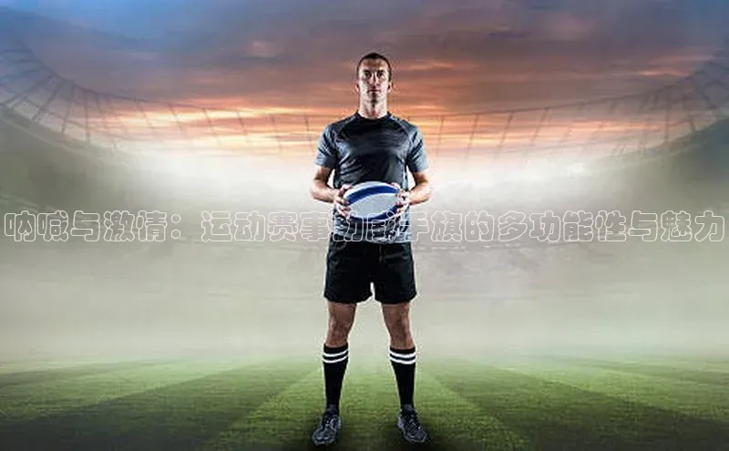 呐喊与激情：运动赛事助威手旗的多功能性与魅力