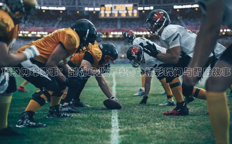 顶级网球赛事：剖析职业网球赛的精彩瞬间与背后故事