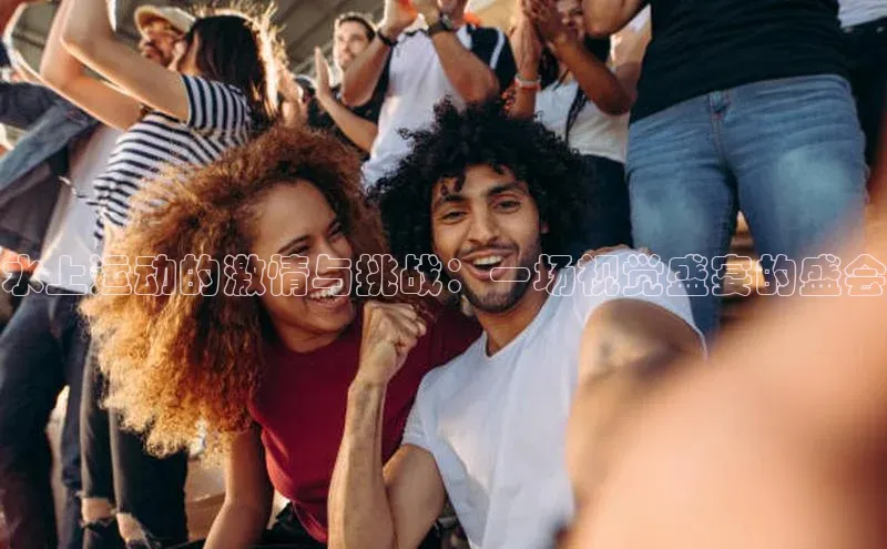 水上运动的激情与挑战：一场视觉盛宴的盛会