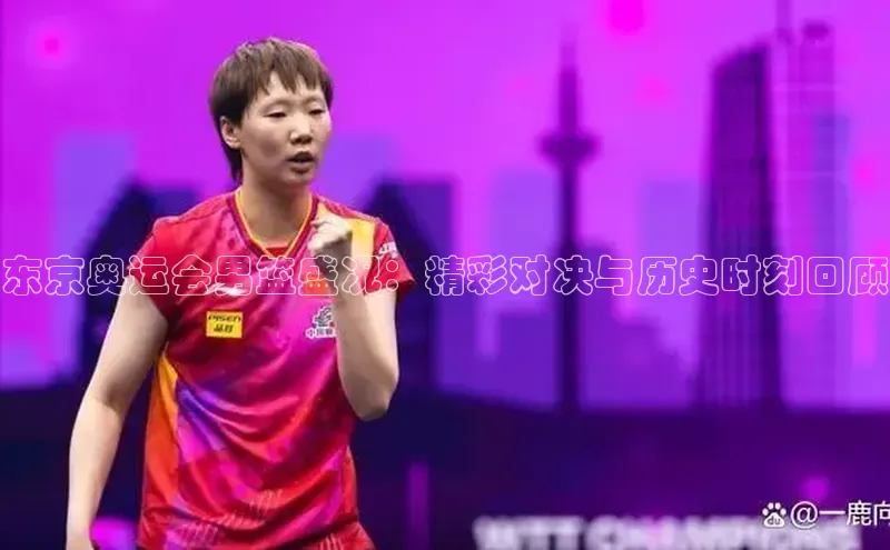 东京奥运会男篮盛况：精彩对决与历史时刻回顾