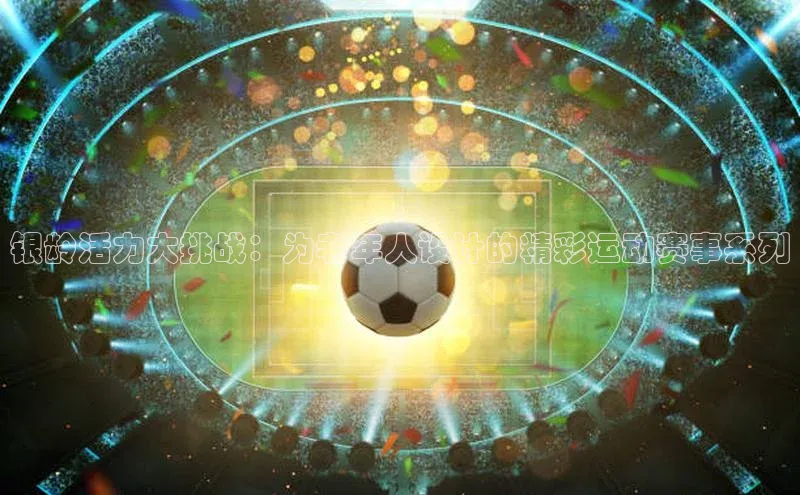 银龄活力大挑战：为老年人设计的精彩运动赛事系列