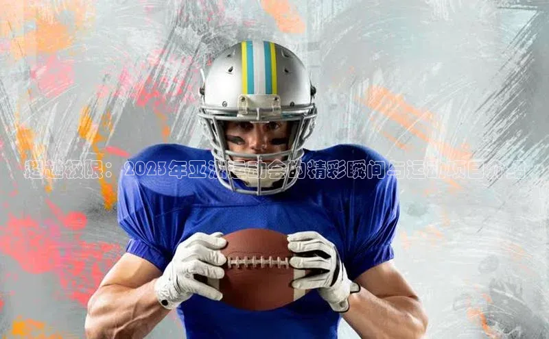 超越极限：2023年亚洲运动会的精彩瞬间与运动项目介绍