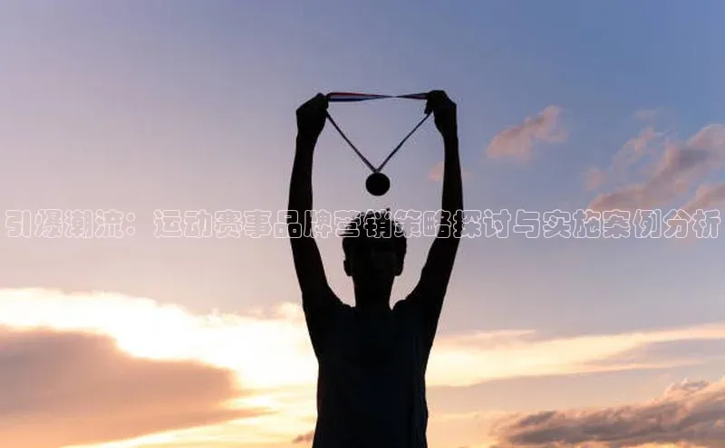 引爆潮流：运动赛事品牌营销策略探讨与实施案例分析