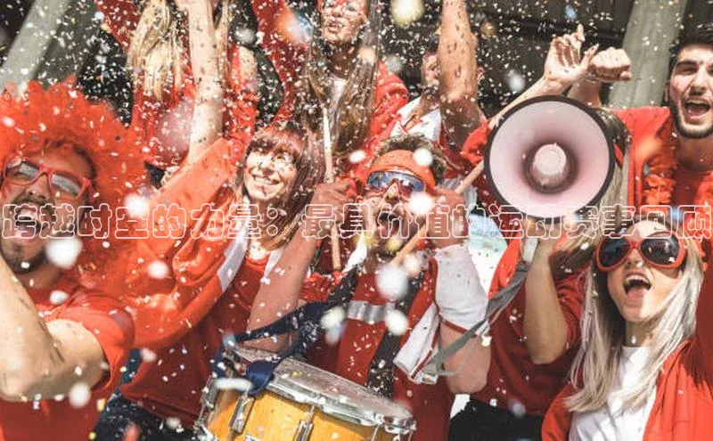 跨越时空的力量：最具价值的运动赛事回顾