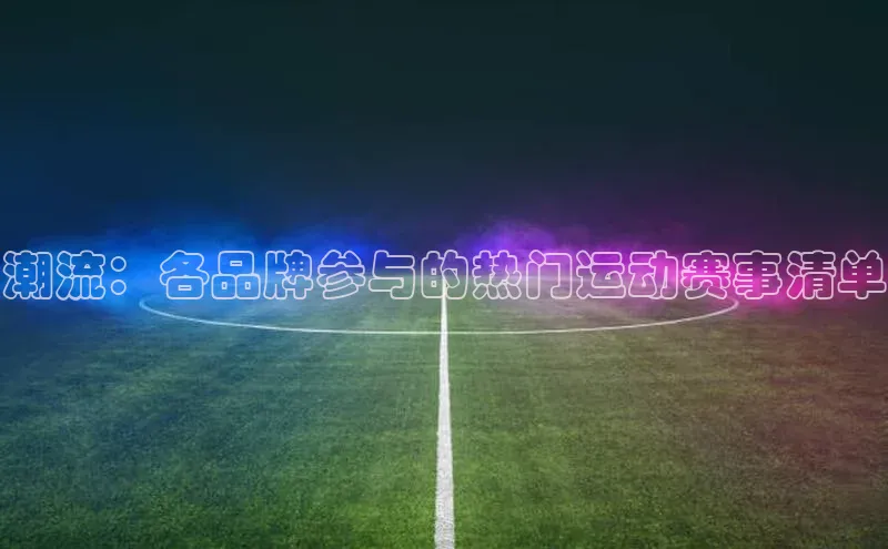 潮流：各品牌参与的热门运动赛事清单