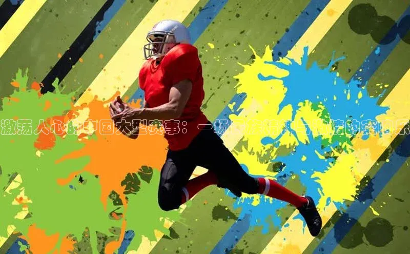 激荡人心的中国大型赛事：一场民族精神与激情的交响乐