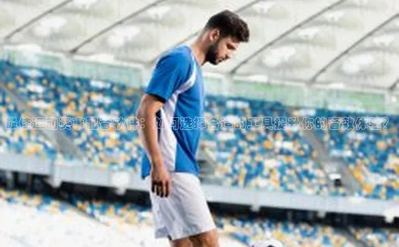 最佳运动赛事配音软件：如何选择合适的工具提升你的音效体验？