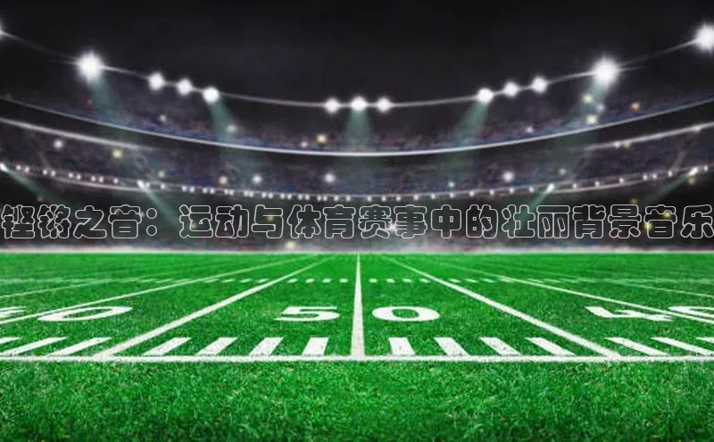 铿锵之音：运动与体育赛事中的壮丽背景音乐