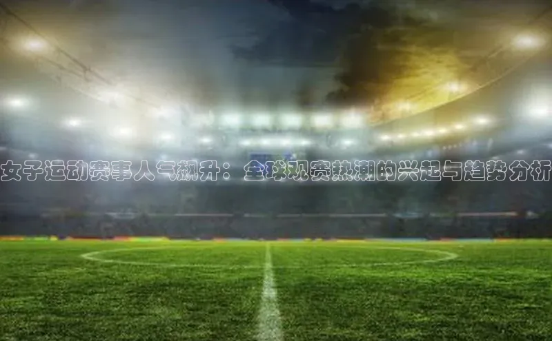 女子运动赛事人气飙升：全球观赛热潮的兴起与趋势分析