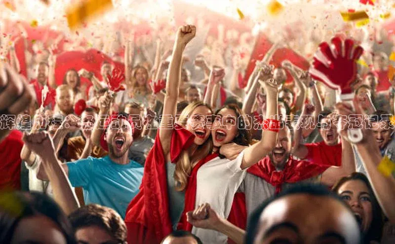 辉煌历程：各运动员在重要赛事中的杰出表现与夺冠记录