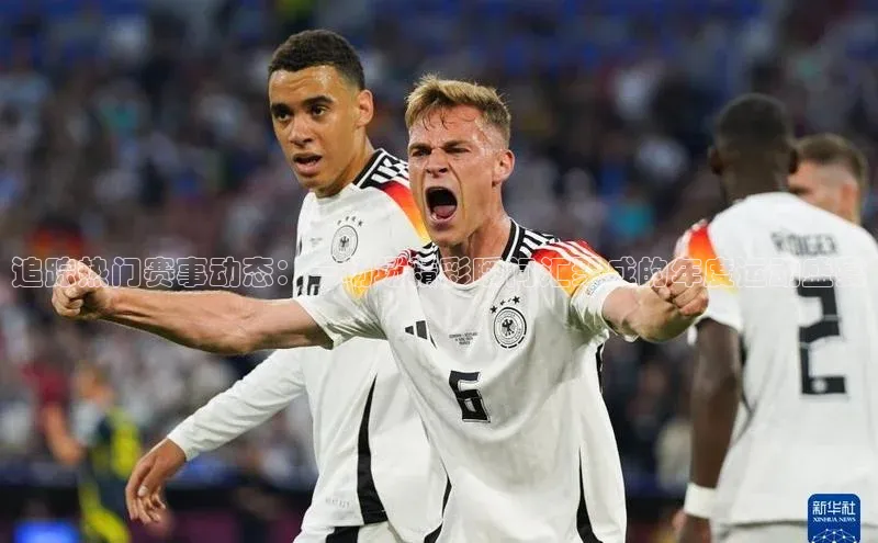 追踪热门赛事动态：一场场精彩瞬间汇聚成的年度运动盛宴