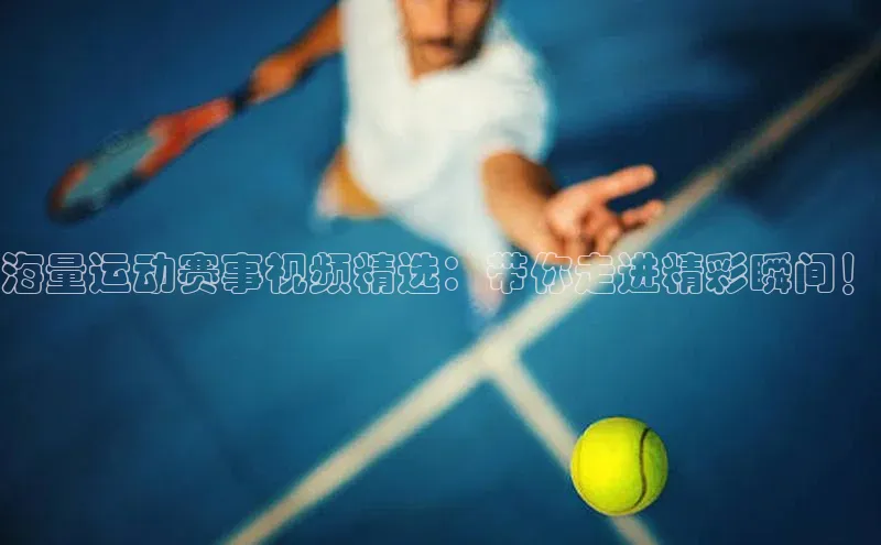 海量运动赛事视频精选：带你走进精彩瞬间！