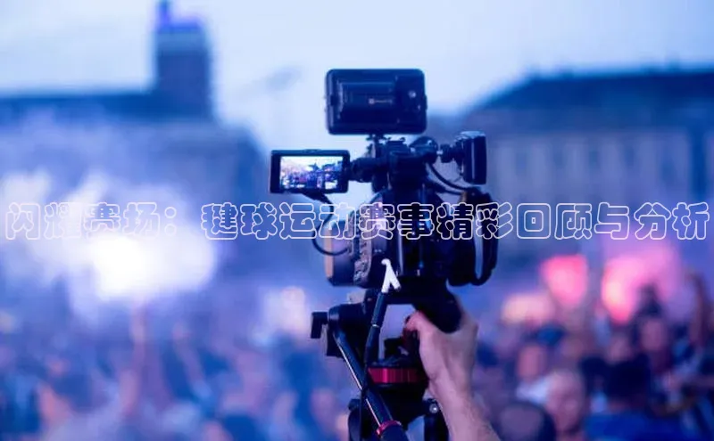 闪耀赛场：毽球运动赛事精彩回顾与分析