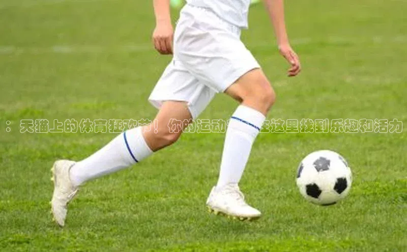 ：天猫上的体育狂欢节！你的运动梦想在这里找到乐趣和活力