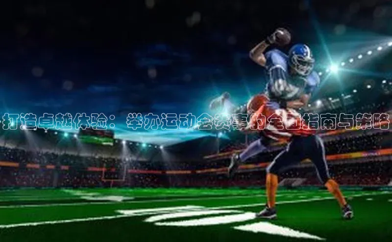 打造卓越体验：举办运动会赛事的全面指南与策略