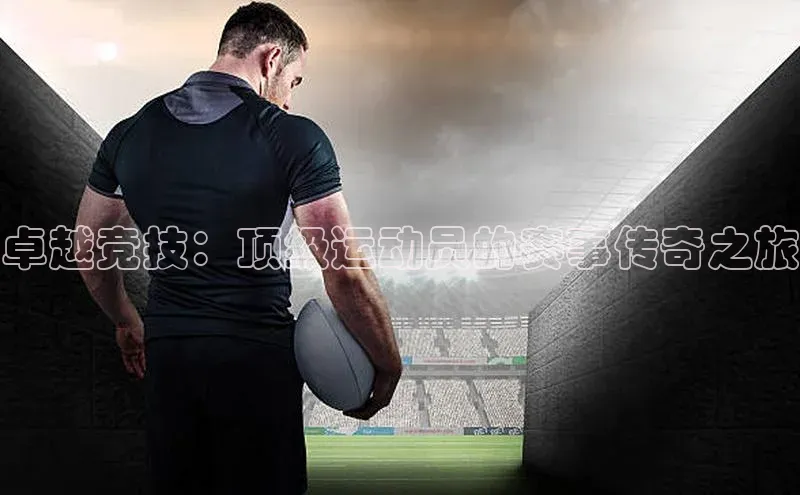 卓越竞技：顶级运动员的赛事传奇之旅