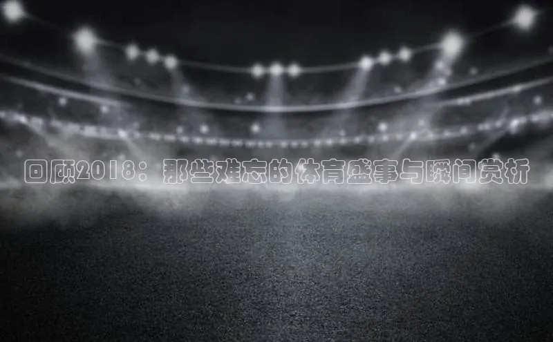 回顾2018：那些难忘的体育盛事与瞬间赏析