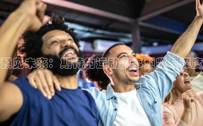 预见未来：期待的运动赛事预览与深度