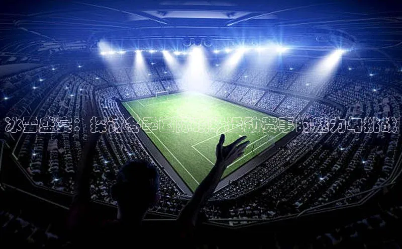 冰雪盛宴：探讨冬季国际顶级运动赛事的魅力与挑战