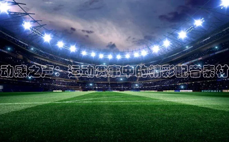 动感之声：运动赛事中的精彩配音素材