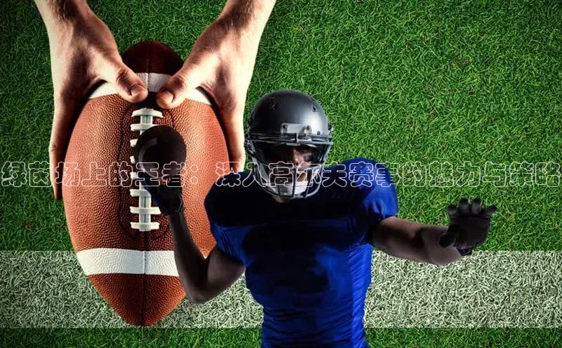 绿茵场上的王者：深入高尔夫赛事的魅力与策略