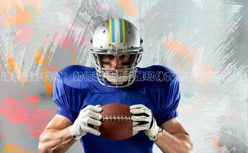 捕捉精彩瞬间：如何通过摄影展现体育赛事的动感之美