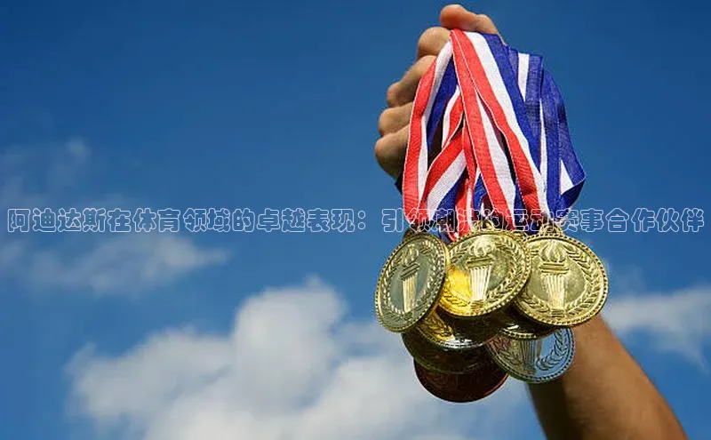 阿迪达斯在体育领域的卓越表现：引领潮流的运动赛事合作伙伴